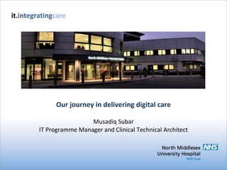 Our journey in delivering digital care
Musadiq Subar
IT Programme Manager and Clinical Technical Architect
it.integratingcare
 