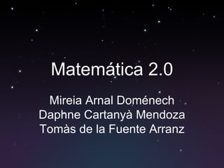 Matemática  2.0 Mireia Arnal Doménech Daphne Cartanyà Mendoza Tomàs de la Fuente Arranz 