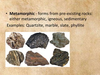 EARTH AND LIFE SCIENCE
Module
4
• Metamorphic - forms from pre-existing rocks:
either metamorphic, igneous, sedimentary
Examples: Quartzite, marble, slate, phyllite
 