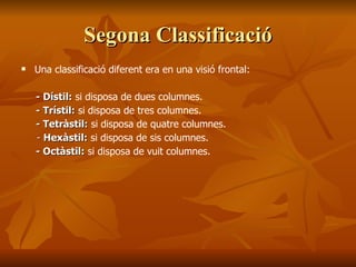 Segona ClassificacióSegona Classificació
 Una classificació diferent era en una visió frontal:
- Dístil:- Dístil: si disposa de dues columnes.
- Trístil:- Trístil: si disposa de tres columnes.
- Tetràstil:- Tetràstil: si disposa de quatre columnes.
-- Hexàstil:Hexàstil: si disposa de sis columnes.
- Octàstil:- Octàstil: si disposa de vuit columnes.
 