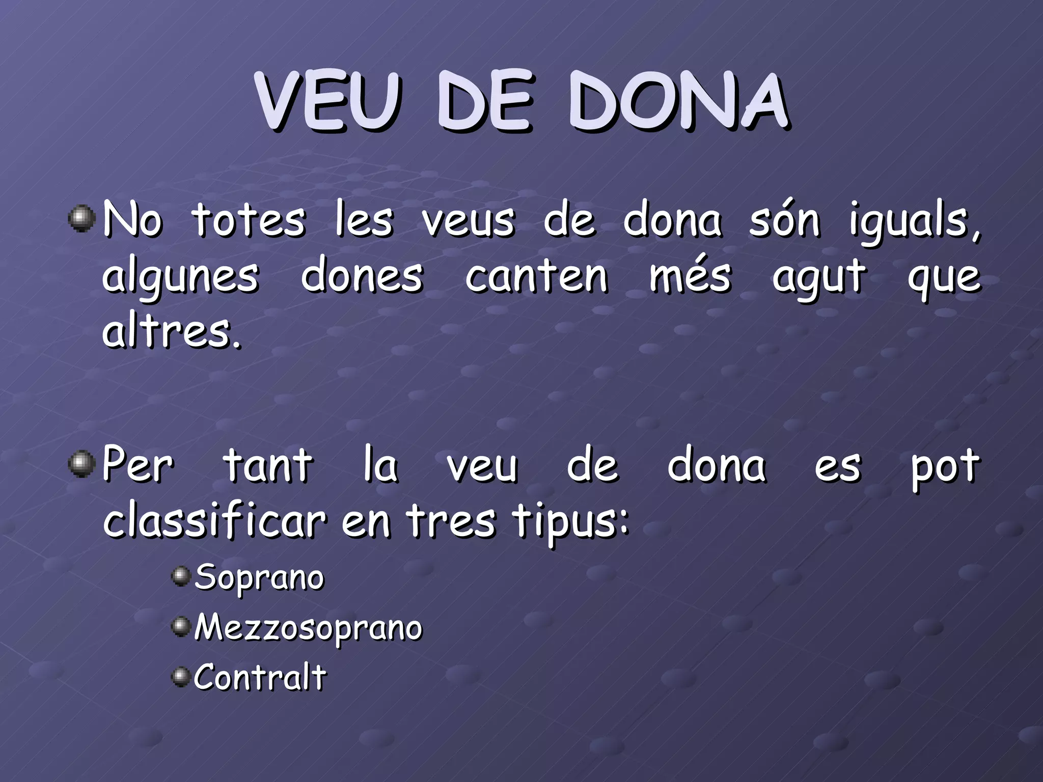 VEU DE DONA No totes les veus de dona són iguals, algunes dones canten més agut que altres. Per tant la veu de dona es pot classificar en tres tipus: Soprano Mezzosoprano Contralt 
