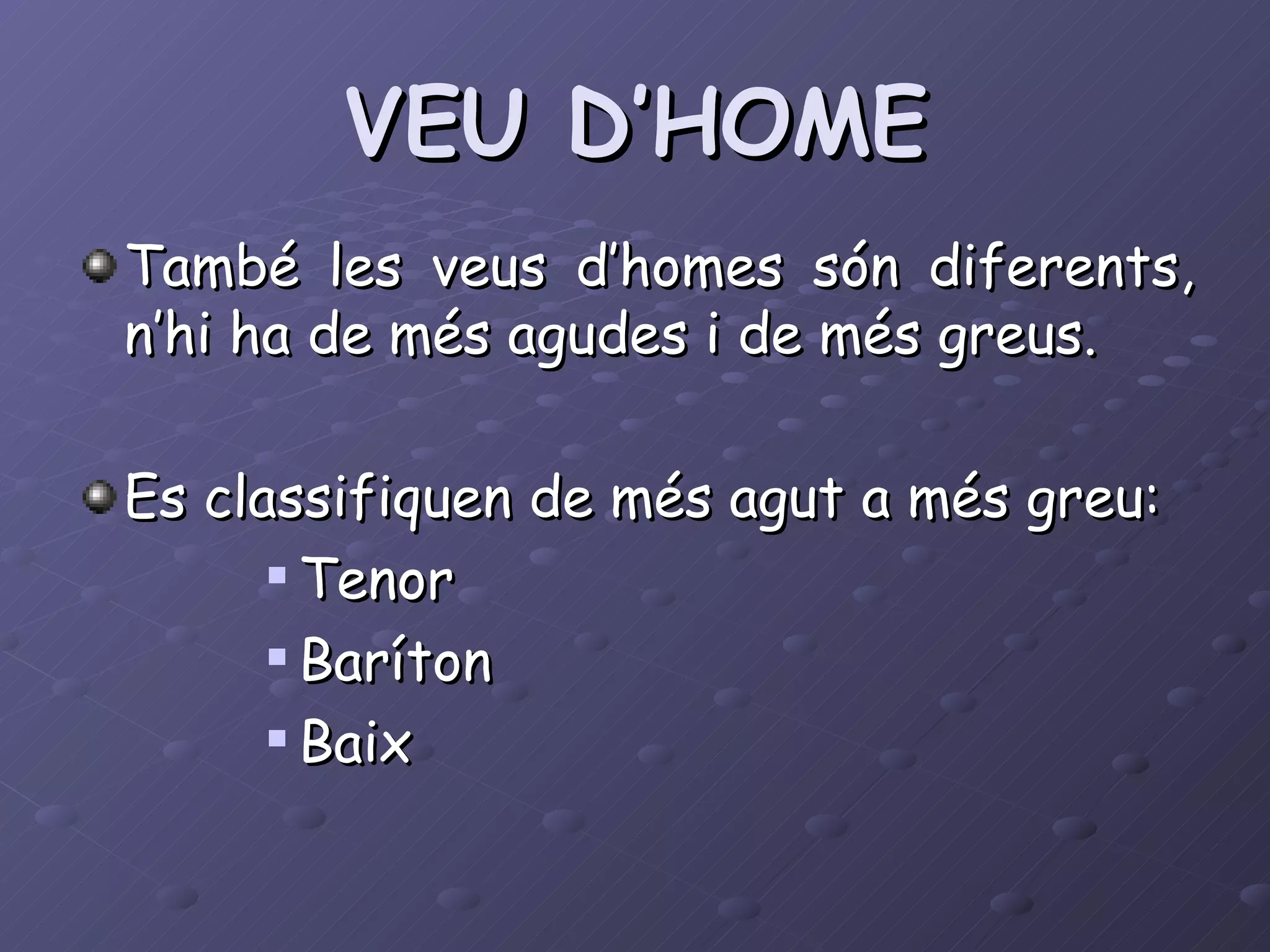 VEU D’HOME També les veus d’homes són diferents, n’hi ha de més agudes i de més greus. Es classifiquen de més agut a més greu: Tenor Baríton Baix 