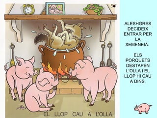 ALESHORES DECIDEIX ENTRAR PER LA XEMENEIA.  ELS PORQUETS DESTAPEN L’OLLA I EL LLOP HI CAU A DINS. 