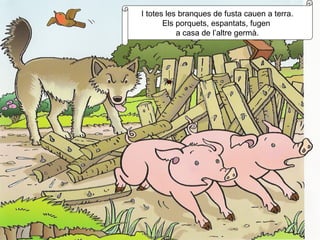 I totes les branques de fusta cauen a terra. Els porquets, espantats, fugen  a casa de l’altre germà. 