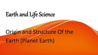 Earth and Life Science
Origin and Structure Of the
Earth (Planet Earth)
 