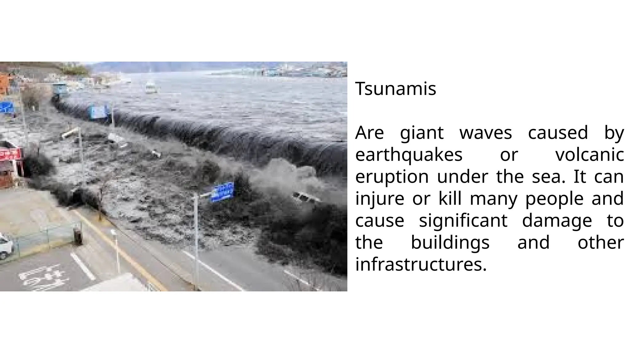 Tsunamis
Are giant waves caused by
earthquakes or volcanic
eruption under the sea. It can
injure or kill many people and
cause significant damage to
the buildings and other
infrastructures.
 