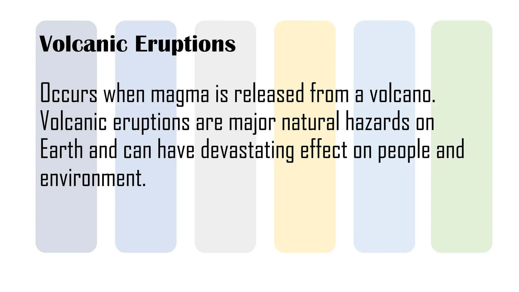 Volcanic Eruptions
Occurs when magma is released from a volcano.
Volcanic eruptions are major natural hazards on
Earth and can have devastating effect on people and
environment.
 