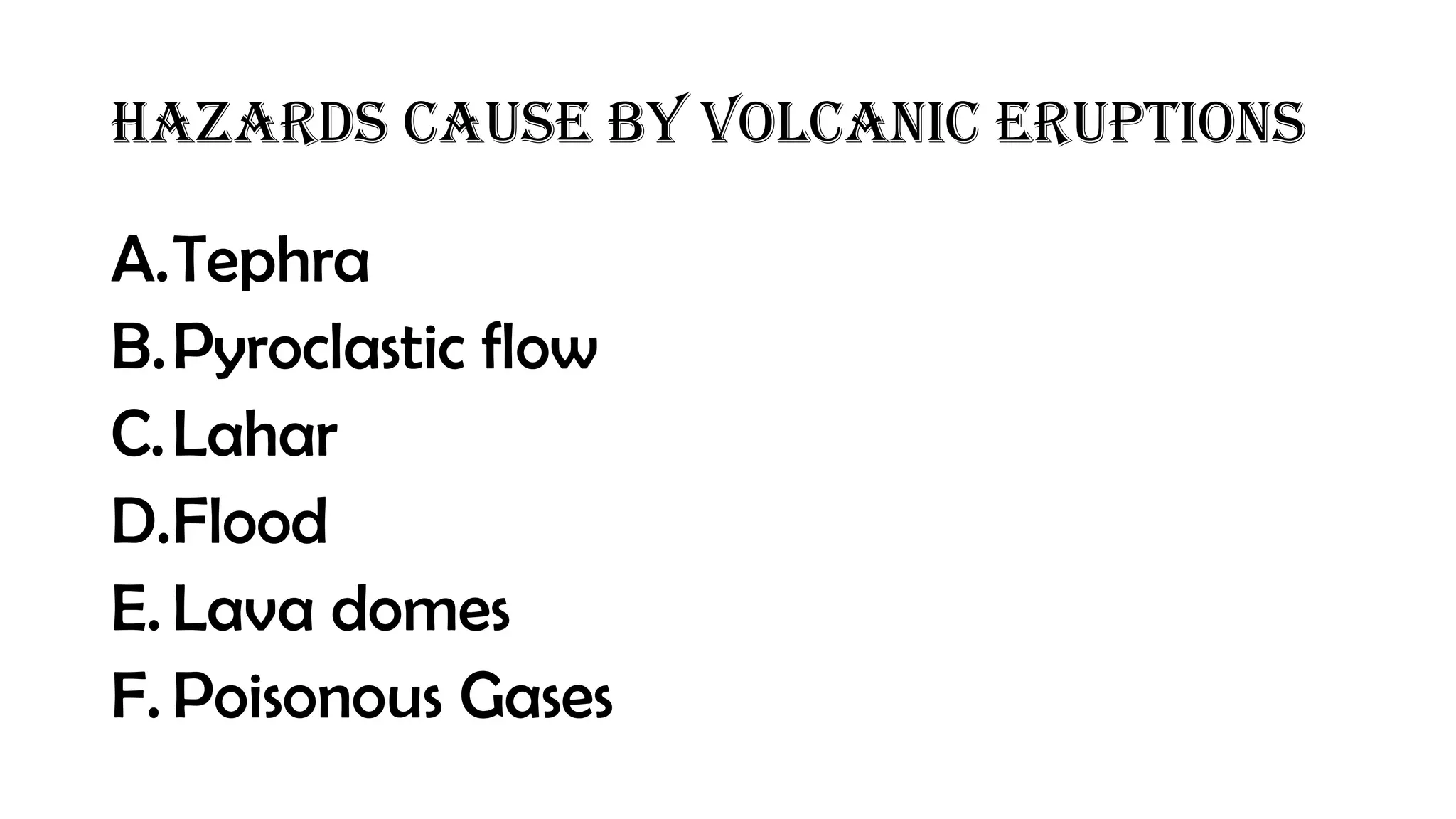 Hazards cause by volcanic eruptions
A.Tephra
B.Pyroclastic flow
C.Lahar
D.Flood
E. Lava domes
F. Poisonous Gases
 