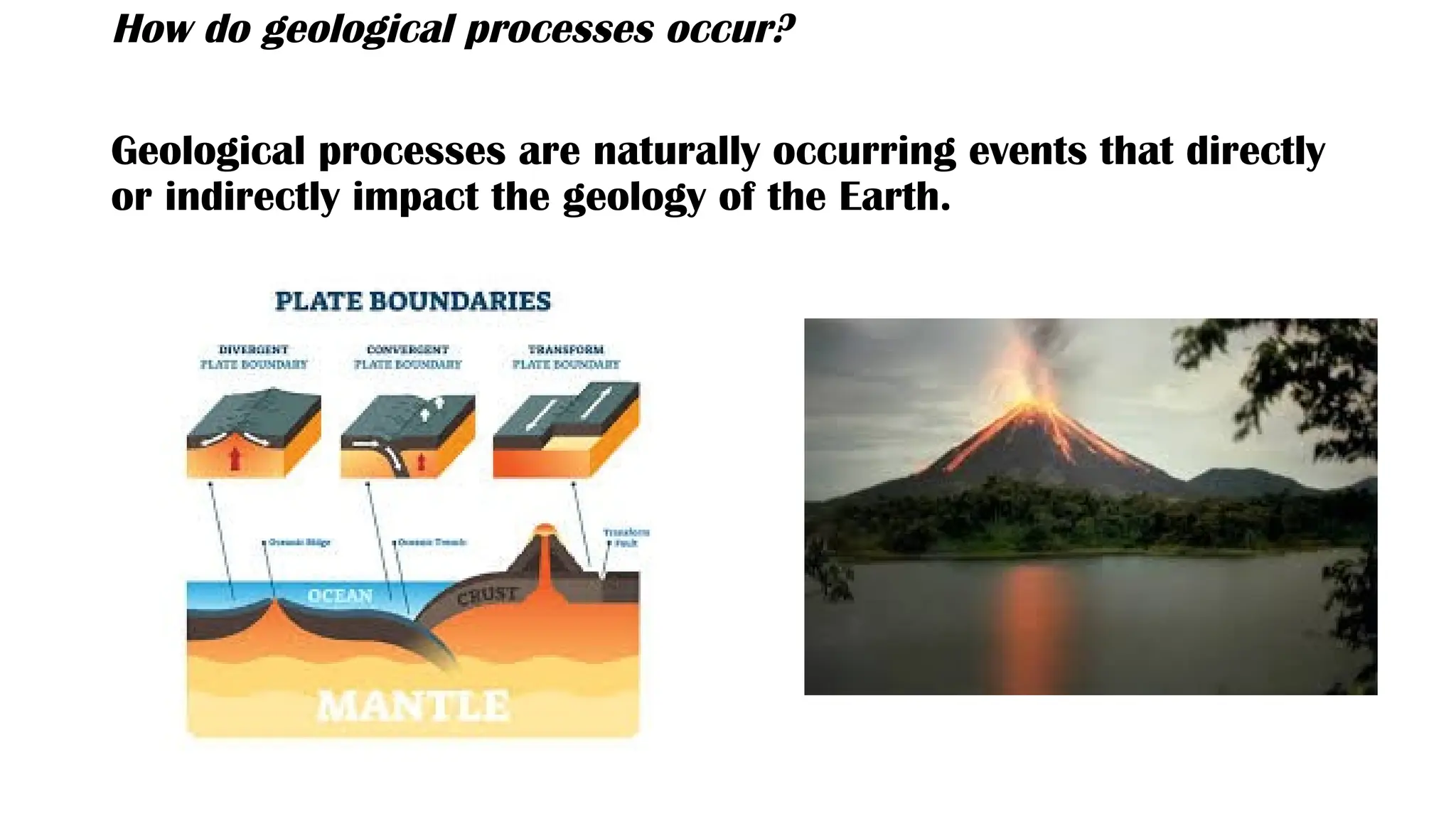 How do geological processes occur?
Geological processes are naturally occurring events that directly
or indirectly impact the geology of the Earth.
 