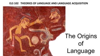 The Origins
of
Language
ELS 102 THEORIES OF LANGUAGE AND LANGUAGE ACQUISITION
 