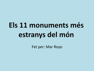 Els 11 monuments més 
estranys del món 
Fet per: Mar Royo 
 