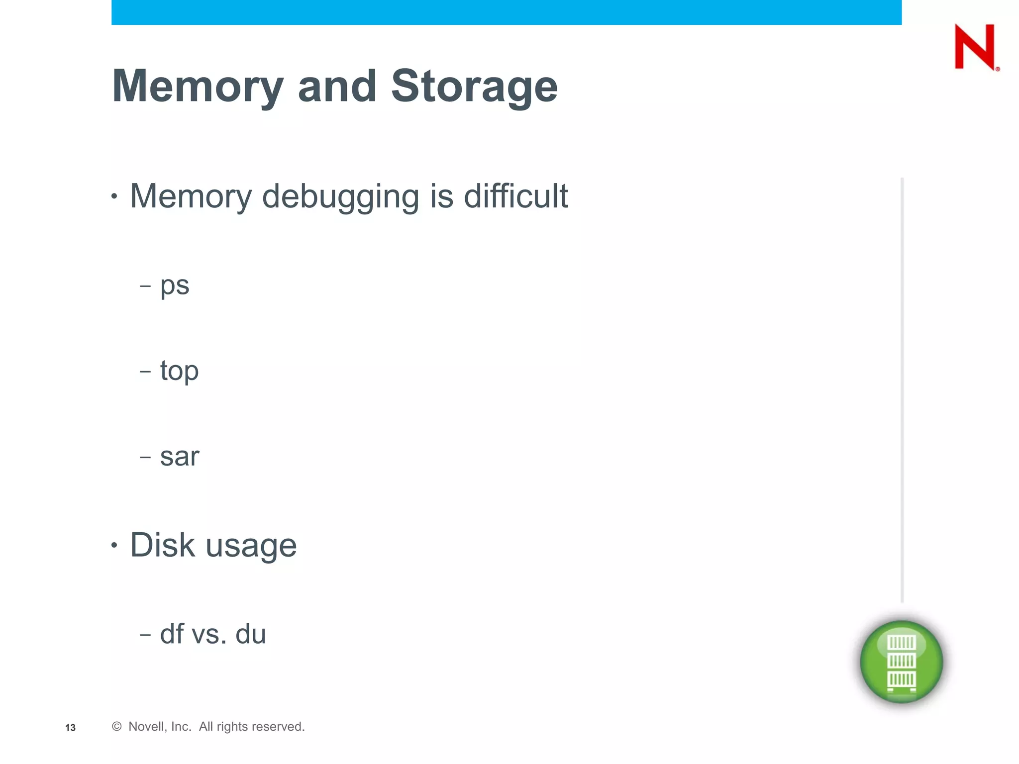 Memory and Storage

     •   Memory debugging is difficult

          –   ps

          –   top

          –   sar


     •   Disk usage

          –   df vs. du


13   © Novell, Inc. All rights reserved.
 