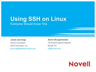 Using SSH on Linux
Everyone Should Know This




Jared Jennings                Aaron Burgemeister
Senior Consultant             Technical Support Engineer
Data Technique, Inc.          Novell, Inc.
jjennings@datatechnique.com   ab@novell.com
 