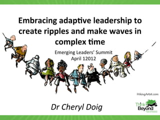Embracing	
  adap-ve	
  leadership	
  to	
  
create	
  ripples	
  and	
  make	
  waves	
  in	
  
             complex	
  -me	
  
              Emerging	
  Leaders’	
  Summit	
  
                    April	
  12012	
  




             Dr	
  Cheryl	
  Doig	
  
 