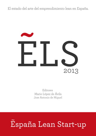 ELS
España Lean Start-up
El estado del arte del emprendimiento lean en España.
Editores
Mario López de Ávila
Jose Antonio de Miguel
2013
 