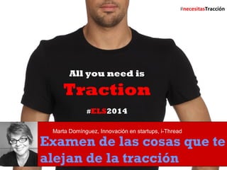 All you need is 
Traction 
#ELS2014 
Marta Domínguez, Innovación en startups, i-Thread 
Examen de las cosas que te 
alejan de la tracción 
#ELS2014 @marta_dominguez 
#necesitasTracción 
 