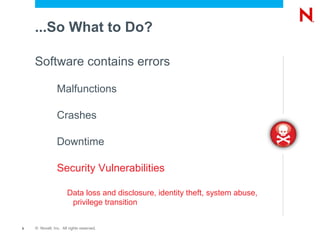 ...So What to Do?

    Software contains errors

                Malfunctions

                Crashes

                Downtime

                Security Vulnerabilities

                      Data loss and disclosure, identity theft, system abuse,
                       privilege transition


5   © Novell, Inc. All rights reserved.
 