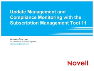 Update Management and
Compliance Monitoring with the
Subscription Management Tool 11


Andreas Taschner
Sr. Technical Support Engineer
ataschner@novell.com
 