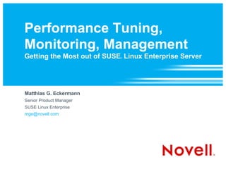 Performance Tuning,
Monitoring, Management
Getting the Most out of SUSE Linux Enterprise Server
                            ®




Matthias G. Eckermann
Senior Product Manager
SUSE Linux Enterprise
mge@novell.com
 