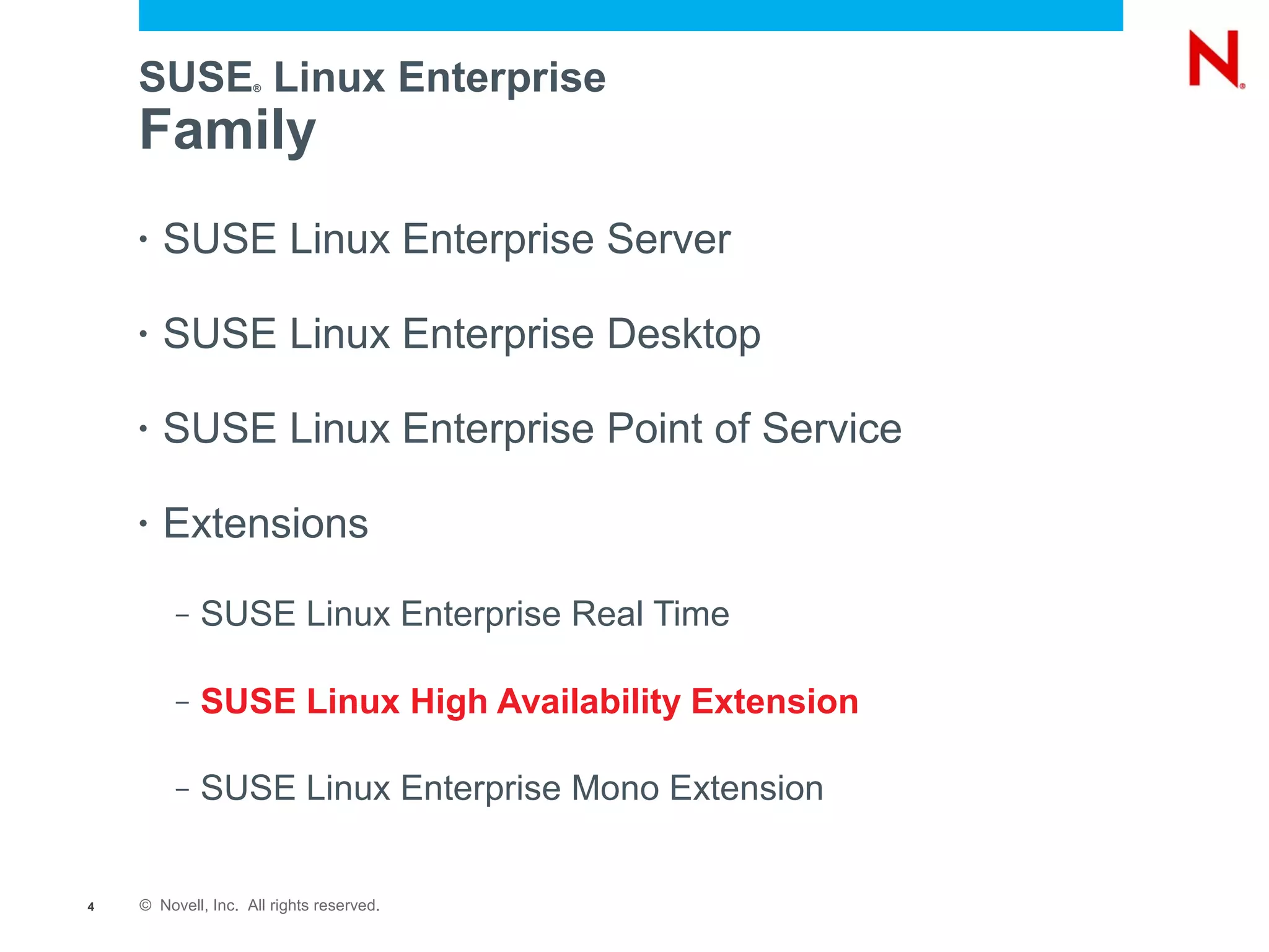SUSE Linux Enterprise
                    ®




    Family
    •   SUSE Linux Enterprise Server

    •   SUSE Linux Enterprise Desktop

    •   SUSE Linux Enterprise Point of Service

    •   Extensions
         –   SUSE Linux Enterprise Real Time

         –   SUSE Linux High Availability Extension

         –   SUSE Linux Enterprise Mono Extension


4   © Novell, Inc. All rights reserved.
 