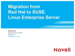 Migration from
Red Hat to SUSE         ®



Linux Enterprise Server

Olaf Kirch
Director Server (OPS)
Novell, Inc
(okir@novell.com)
 