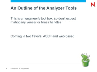 An Outline of the Analyzer Tools

     This is an engineer's tool box, so don't expect
     mahogany veneer or brass handles



     Coming in two flavors: ASCII and web based




15   © Novell, Inc. All rights reserved.
 