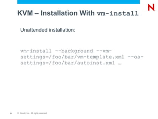 KVM – Installation With vm-install

        Unattended installation:


        vm-install --background --vm-
        settings=/foo/bar/vm-template.xml --os-
        settings=/foo/bar/autoinst.xml …




31   © Novell, Inc. All rights reserved.
 