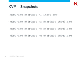 KVM – Snapshots

     •   qemu-img snapshot -l image.img

     •   qemu-img snapshot -a snapshot image.img

     •   qemu-img snapshot -c snapshot image.img

     •   qemu-img snapshot -d snapshot image.img




37   © Novell, Inc. All rights reserved.
 