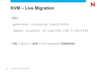 KVM – Live Migration

     •   CLI:
         qemu-kvm -incoming tcp:0:4444
         (qemu) migrate -d tcp:192.168.3.34:4444


     •   Via libvirt and virt-manger instances




38   © Novell, Inc. All rights reserved.
 