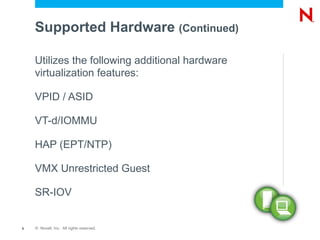 Supported Hardware (Continued)

    Utilizes the following additional hardware
    virtualization features:

    VPID / ASID

    VT-d/IOMMU

    HAP (EPT/NTP)

    VMX Unrestricted Guest

    SR-IOV


6   © Novell, Inc. All rights reserved.
 