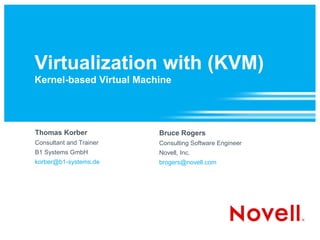 Virtualization with (KVM)
Kernel-based Virtual Machine




Thomas Korber            Bruce Rogers
Consultant and Trainer   Consulting Software Engineer
B1 Systems GmbH          Novell, Inc.
korber@b1-systems.de     brogers@novell.com
 