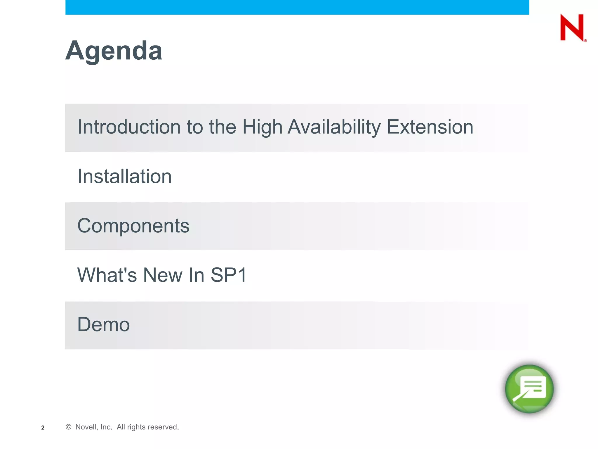 Agenda

       Introduction to the High Availability Extension

       Installation

       Components

       What's New In SP1

       Demo



2   © Novell, Inc. All rights reserved.
 