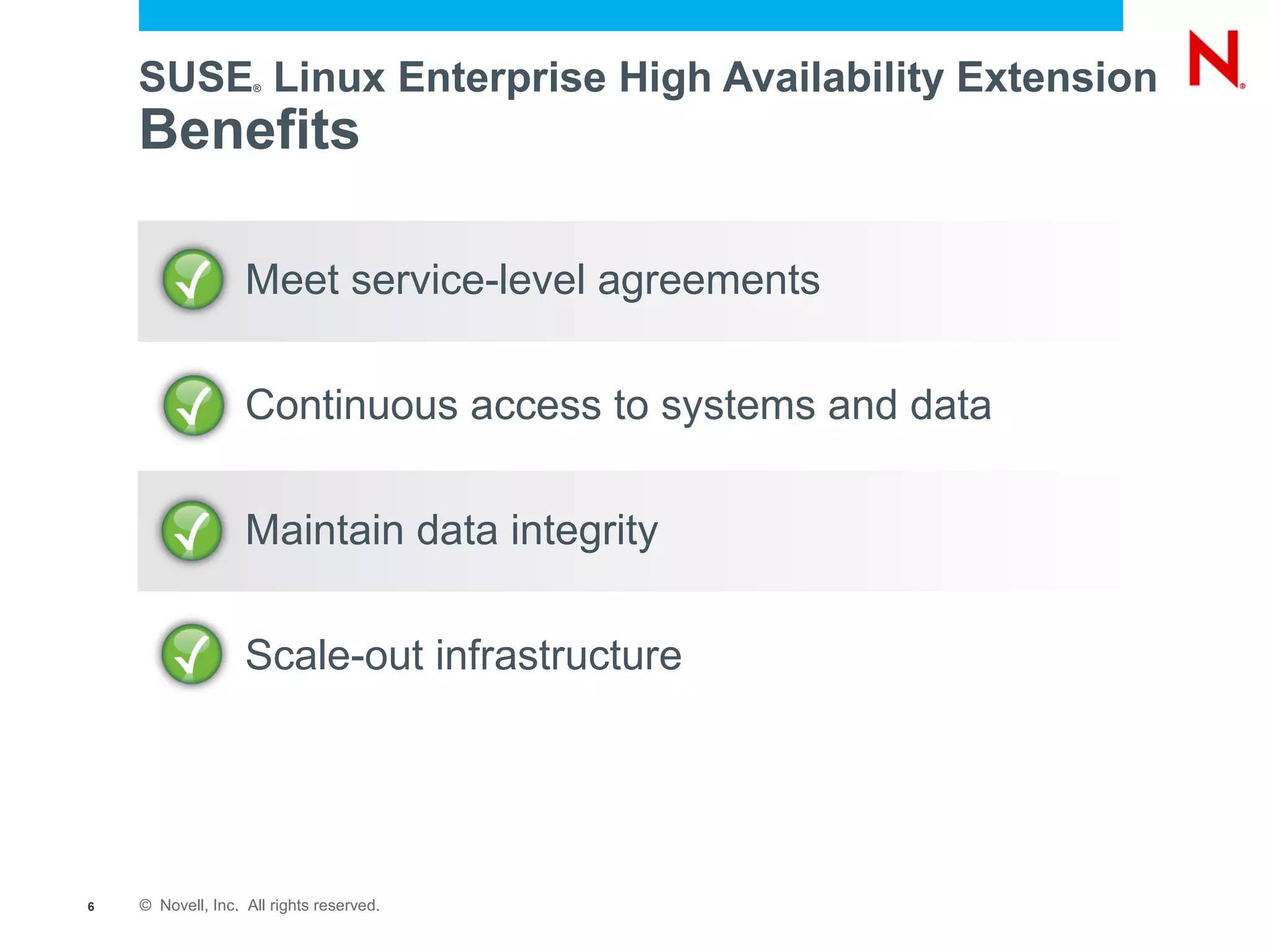 SUSE Linux Enterprise High Availability Extension
                    ®




    Benefits

                   Meet service-level agreements

                   Continuous access to systems and data

                   Maintain data integrity

                   Scale-out infrastructure




6   © Novell, Inc. All rights reserved.
 