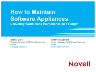 How to Maintain
Software Appliances
Delivering World-class Maintenance on a Budget




Michal Svec                             Federico Lucifredi
Product Manager SUSE Linux Enterprise
                     ®                  Product Manager SUSE Linux Enterprise
Novell                                  Novell
msvec@novell.com                        flucifredi@novell.com
 
