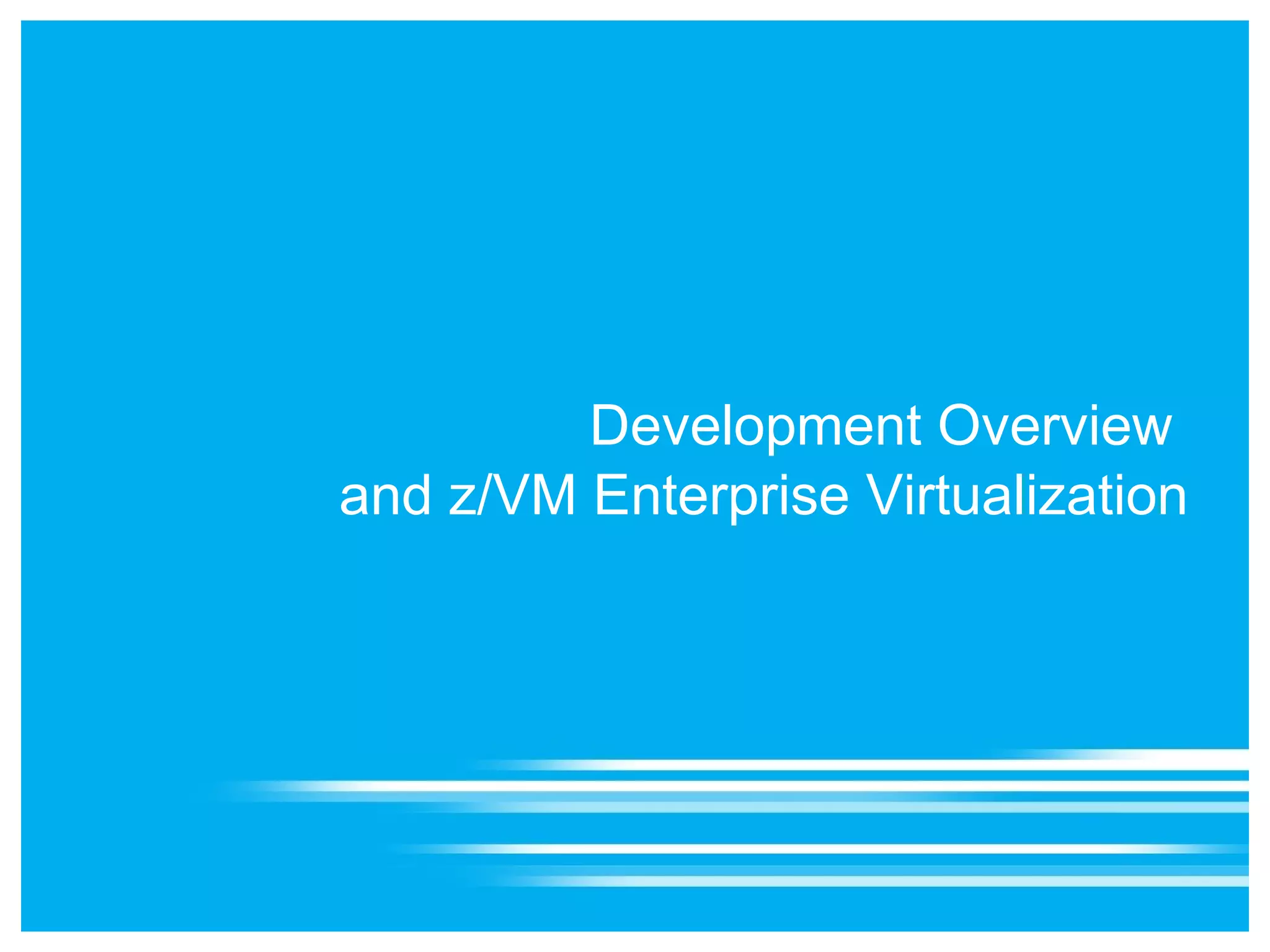 Development Overview
and z/VM Enterprise Virtualization
 
