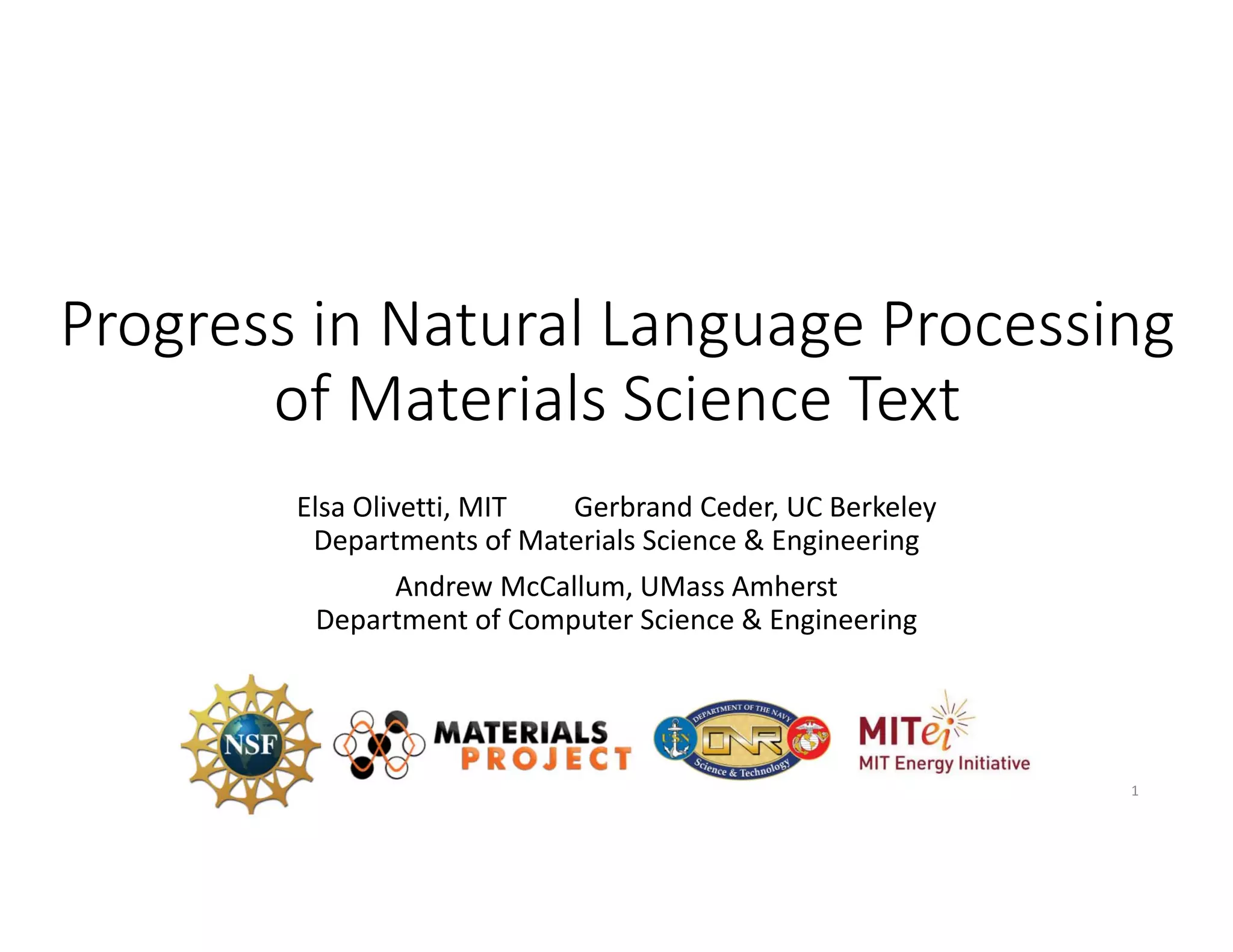 Progress in Natural Language Processing 
of Materials Science Text
Elsa Olivetti, MIT   Gerbrand Ceder, UC Berkeley 
Departments of Materials Science & Engineering
Andrew McCallum, UMass Amherst
Department of Computer Science & Engineering
1
 