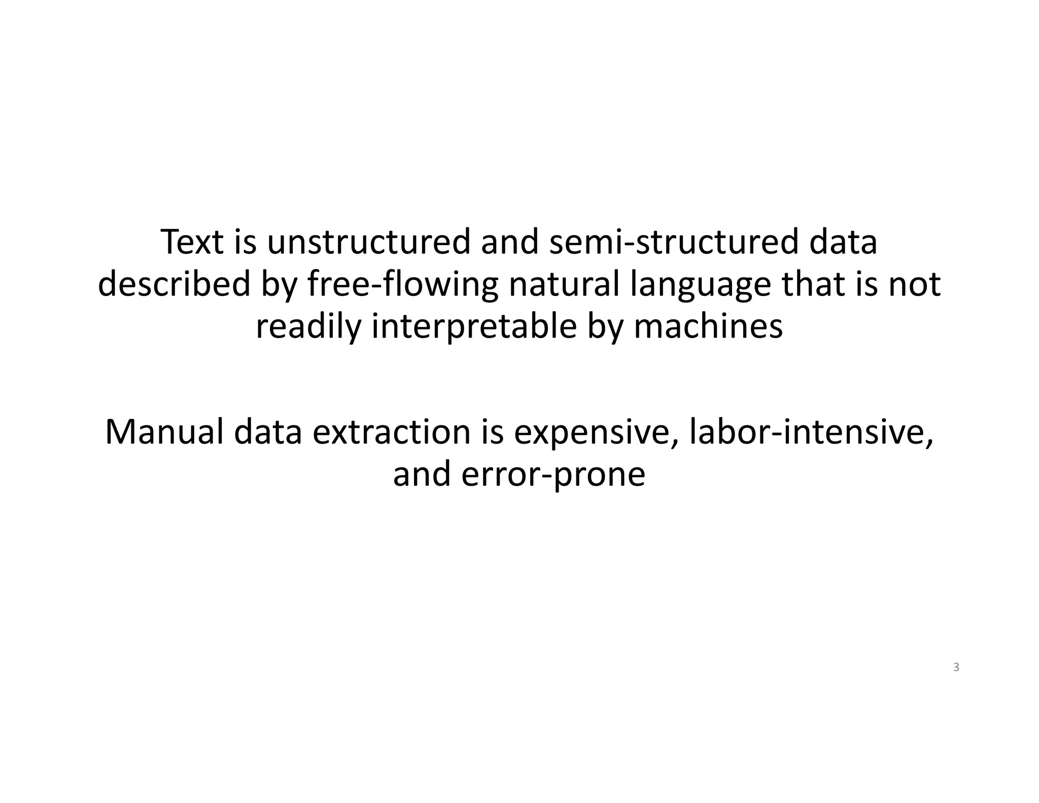 Text is unstructured and semi‐structured data 
described by free‐flowing natural language that is not 
readily interpretable by machines
Manual data extraction is expensive, labor‐intensive, 
and error‐prone
3
 