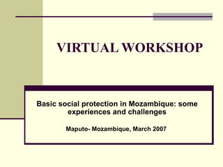 VIRTUAL WORKSHOP  Basic social protection in Mo z ambique: some experiences and challenges Maputo- Mo z ambique, March 2007  