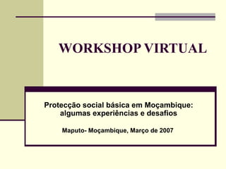 WORKSHOP VIRTUAL Protecção social básica em Mo ç ambique: algumas experiências e desafios Maputo- Mo ç ambique, Mar ço  de 2007  