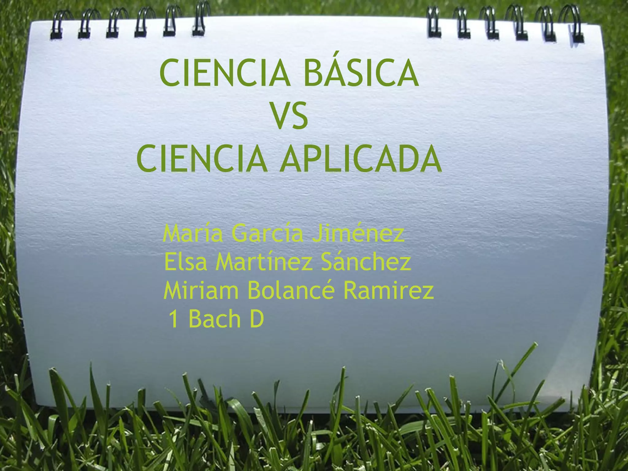 CIENCIA BÁSICA VS CIENCIA APLICADA María García Jiménez   Elsa Martínez Sánchez      Miriam Bolancé Ramirez            1 Bach D                             