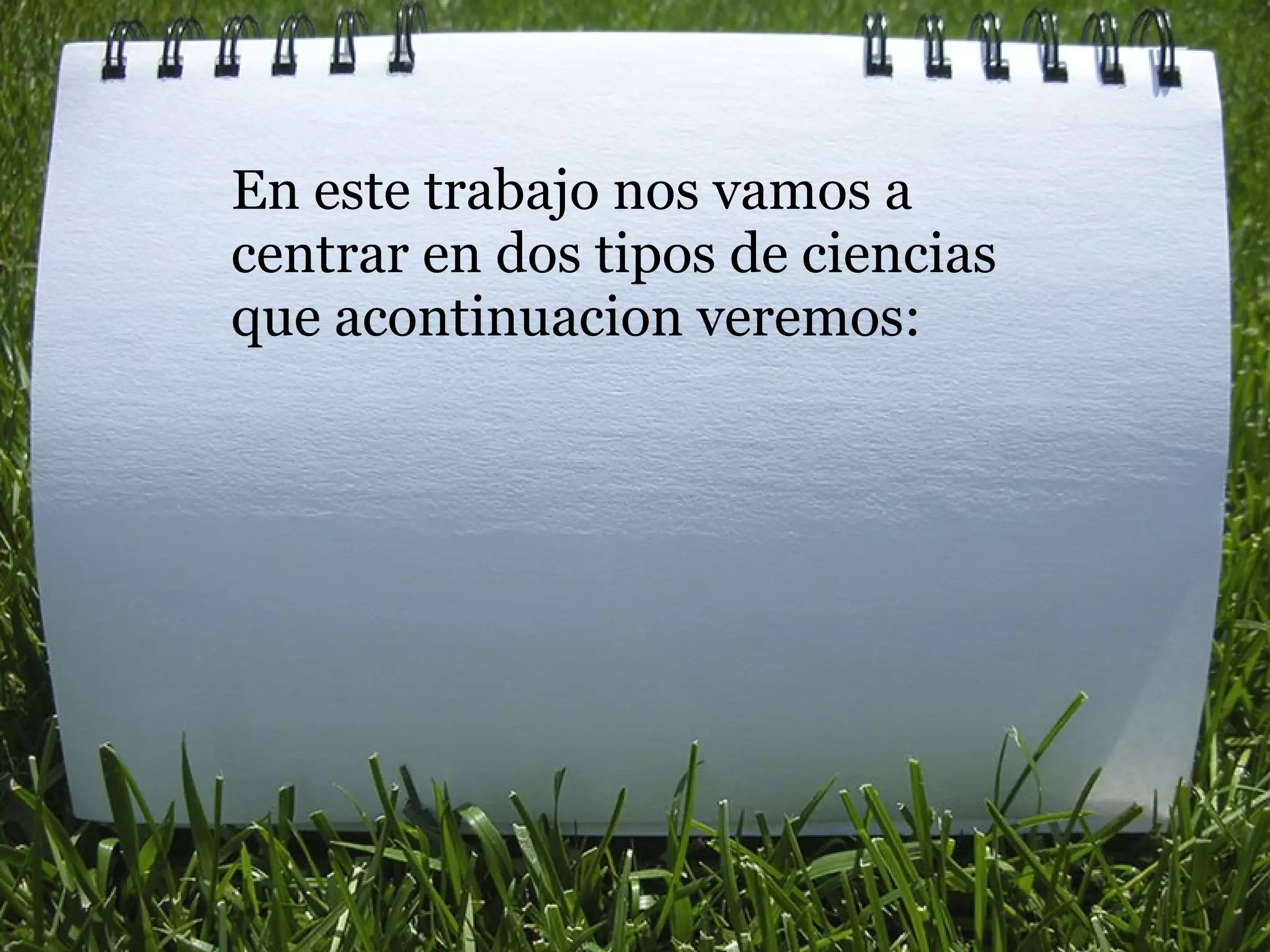 En este trabajo nos vamos a centrar en dos tipos de ciencias que acontinuacion veremos:   