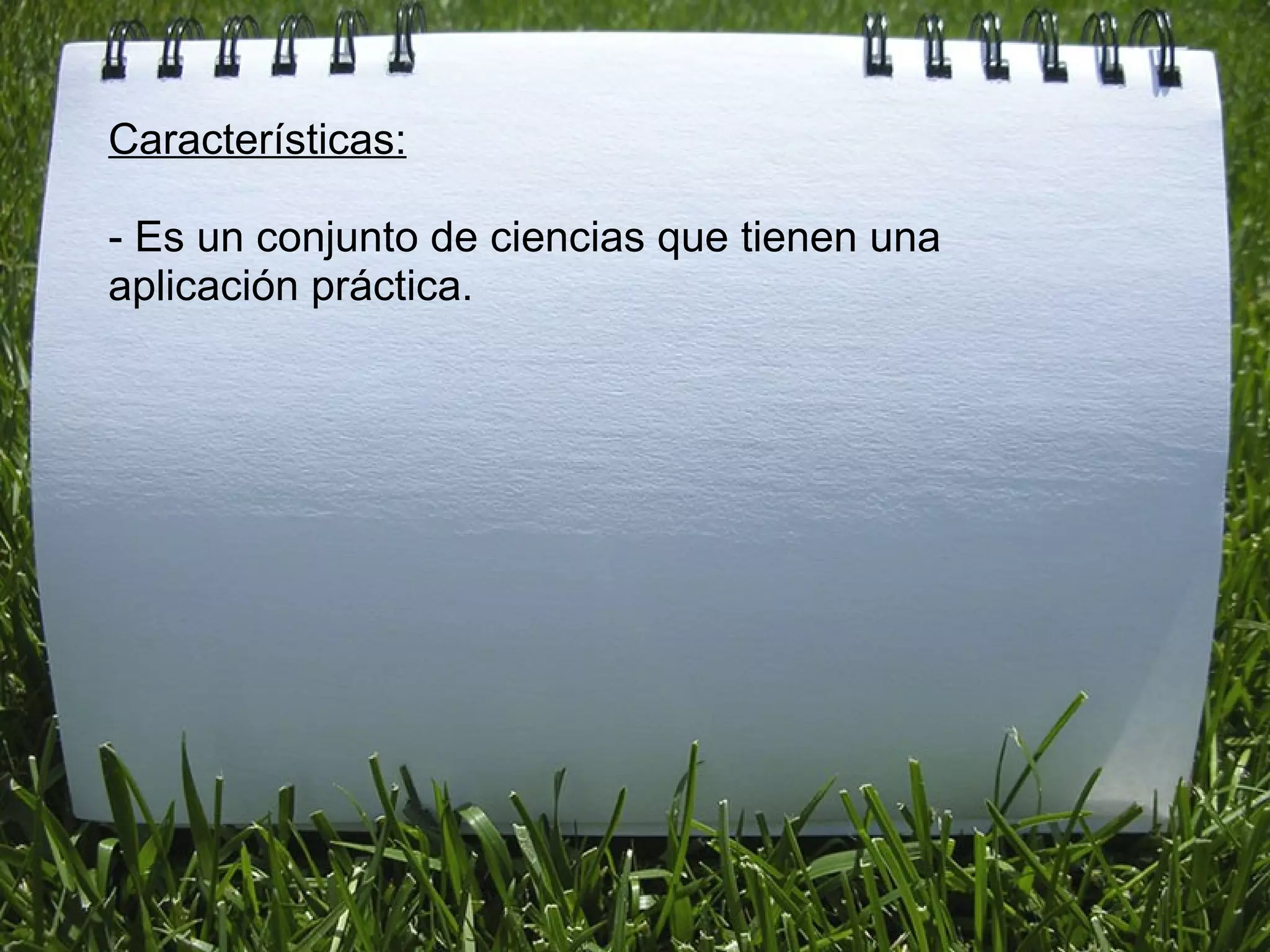 Características:   - Es un conjunto de ciencias que tienen una aplicación práctica.   