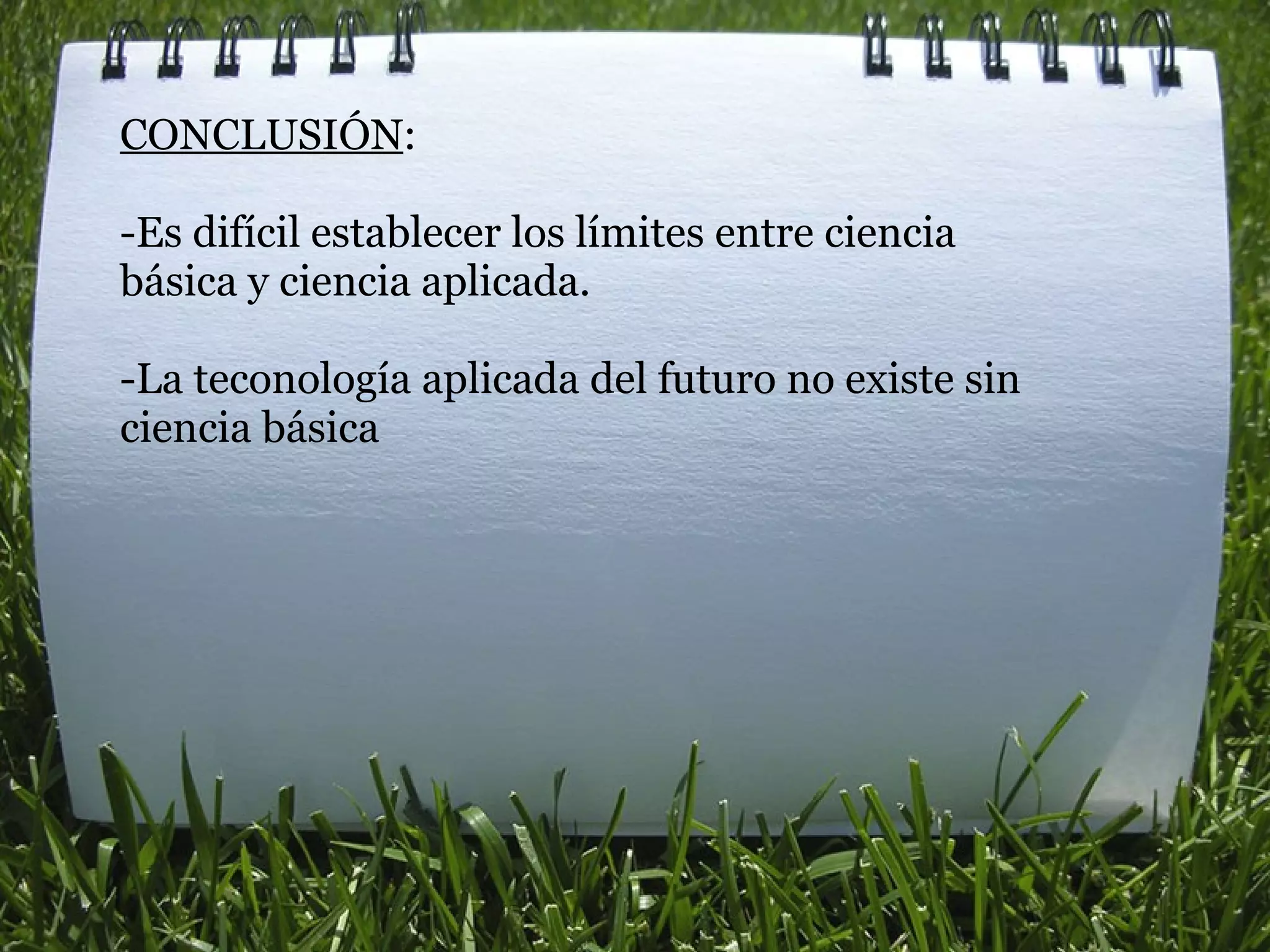 CONCLUSIÓN :   -Es difícil establecer los límites entre ciencia básica y ciencia aplicada.   -La teconología aplicada del futuro no existe sin ciencia básica   