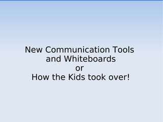 New Communication Tools  and Whiteboards or  How the Kids took over! 