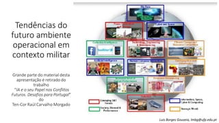 Tendências do
futuro ambiente
operacional em
contexto militar
Grande parte do material desta
apresentação é retirado do
trabalho
“IA e o seu Papel nos Conflitos
Futuros. Desafios para Portugal”
do
Ten-Cor Raúl Carvalho Morgado
Luis Borges Gouveia, lmbg@ufp.edu.pt
 