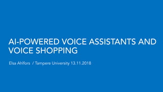 AI-POWERED VOICE ASSISTANTS AND
VOICE SHOPPING
Elsa Ahlfors / Tampere University 13.11.2018
 