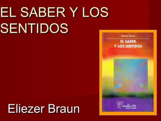 EL SABER Y LOSEL SABER Y LOS
SENTIDOSSENTIDOS
Eliezer BraunEliezer Braun
 