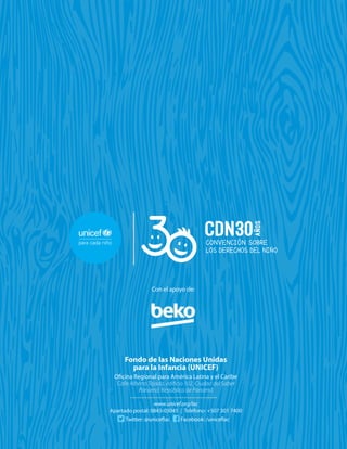 Fondo de las Naciones Unidas
para la Infancia (UNICEF)
Oficina Regional para América Latina y el Caribe
Calle Alberto Tejada, edificio 102, Ciudad del Saber
Panamá, República de Panamá
www.unicef.org/lac
Apartado postal: 0843-03045 | Teléfono: +507 301 7400
Twitter: @uniceflac Facebook: /uniceflac
Con el apoyo de:
 