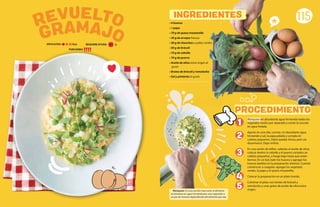 GRAMAJO
REVUELTO
Blanquear en abundante agua hirviendo todos los
vegetales verdes por separado y cortar la cocción
en agua helada.
Aparte en una olla, cocinar, en abundante agua
hirviendo y sal, la papa pelada y cortada en
cubitos pequeños. Debe quedar tierna, pero sin
desarmarse. Dejar enfriar.
En una sartén de teflón, calentar el aceite de oliva,
colocar dentro la cebolla y el puerro cortados en
cubitos pequeños, a fuego bajo hasta que estén
tiernos. En un bol, batir los huevos y agregar los
huevos batidos en la preparación anterior. Cuando
comiencen a coagular, agregar los vegetales
verdes, la papa y el queso mozzarella.
Colocar la preparación en un plato hondo.
Culminar el plato con brotes de brócoli y
remolacha y unas gotas de aceite de oliva extra
virgen.
115
• 4 huevos
• 1 papa
• 70 g de queso mozzarella
• 30 g de arvejas frescas
• 30 g de chauchas o judías verdes
• 50 g de brócoli
• 70 g de cebolla
• 70 g de puerro
• Aceite de oliva extra virgen al
gusto
• Brotes de brócoli y remolacha
• Sal y pimienta al gusto
Blanquear: Es una cocción muy corta, el alimento
se introduce en agua hirviendo por unos segundos o
un par de minutos dependiendo del alimento que sea.
PROCEDIMIENTO
INGREDIENTES
REQUIERE AYUDA:
DIFICULTAD: Baja
PORCIONES:
1
2
4
3
5
Sí
 