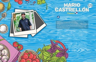 MARIO
CASTRELLON
efe de cocina y propietario de Maito, Café Unido, Tacos La Neta, Botánica,
Heladería Gut y Fonda La Sexta, siempre se ha movido fuera del molde en
sus aventuras culinarias y esta valentía para ser diferente le ha valido un sitial
importante en la gastronomía panameña.
Su estandarte: el uso de ingredientes que, si bien se reconocen como
propios del país, no se han usado tradicionalmente en la cocina urbana.
La “nueva cocina panameña”, impulsada por la generación que lo precede
en estos menesteres, da un giro evolutivo formidable gracias a su aporte,
mismo que abraza un grupo importante de cocineros jóvenes que están
marcando tendencias en el país.
Su trabajo con las comunidades nativas instaladas en las dos selvas que definen las
fronteras del país -Bocas del Toro, al norte, y Darién, al sur- empieza a mostrar sus
frutos tanto en las cocinas más comprometidas como en algunos mercados de la
capital. Su apoyo a los cocineros de la calle se ha concretado en la puesta en valor
de las fondas y otras cocinas callejeras. Su trabajo se extiende al café, a través de los
siete locales de Café Unido, donde trabaja directamente con productores del país.
En 2010, abrió Maito, restaurante que lleva el sobrenombre de su padre. Desde
que abrió sus puertas, en el menú, Mario relata todas las influencias culinarias que
ha habido en Panamá, donde experimenta sin freno toda su creatividad con los
mejores productos propios del país que no se han usado tradicionalmente
en la cocina urbana.
En 2017, Mario abre fonda La Sexta, donde entrenan a mujeres
que se han formado con el programa CAPTA de la fundación
Calicanto. Esta fonda escuela, sin fines de lucro, tiene
como meta principal ayudar a la sostenibilidad a largo
plazo del programa CAPTA, el cual es dirigido a la
capacitaci6n y superación personal de mujeres que
viven en situaciones de vulnerabilidad social para
que logren contar con las herramientas necesarias
para aportar al progreso sostenible de Panamá.
Panama
129
 